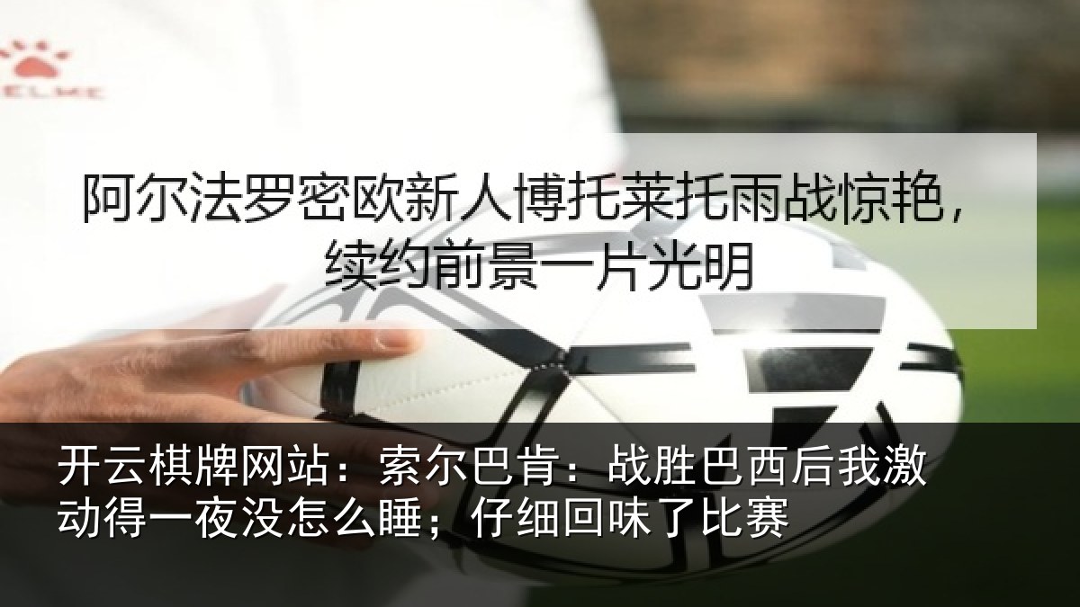 开云棋牌网站：索尔巴肯：战胜巴西后我激动得一夜没怎么睡；仔细回味了比赛