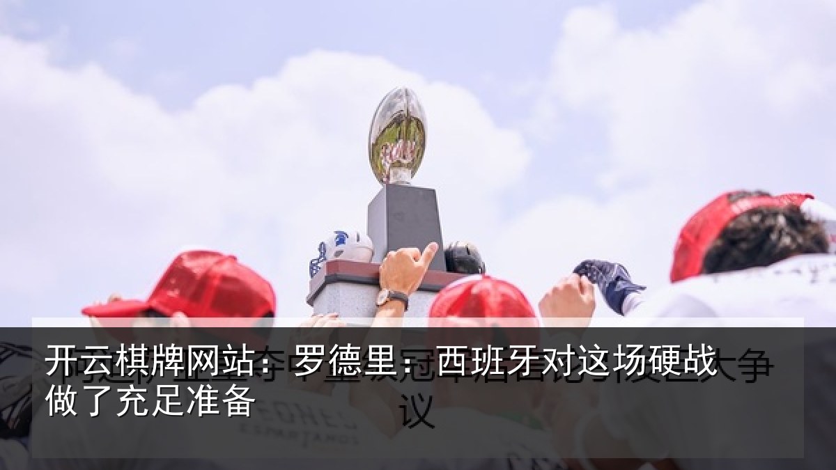 开云棋牌网站：罗德里：西班牙对这场硬战做了充足准备