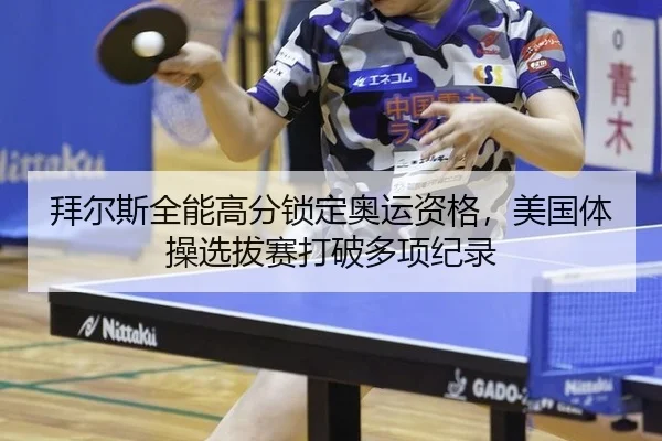 拜尔斯全能高分锁定奥运资格，美国体操选拔赛打破多项纪录