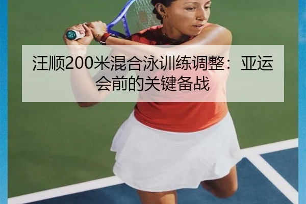 汪顺200米混合泳训练调整：亚运会前的关键备战