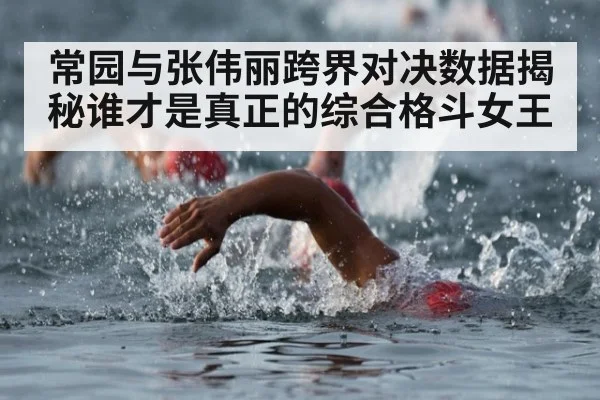 常园与张伟丽跨界对决数据揭秘谁才是真正的综合格斗女王