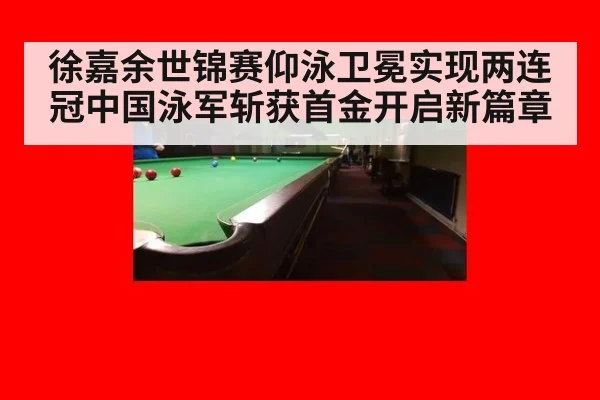 徐嘉余世锦赛仰泳卫冕实现两连冠中国泳军斩获首金开启新篇章