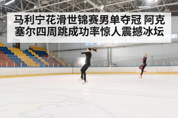 马利宁花滑世锦赛男单夺冠 阿克塞尔四周跳成功率惊人震撼冰坛