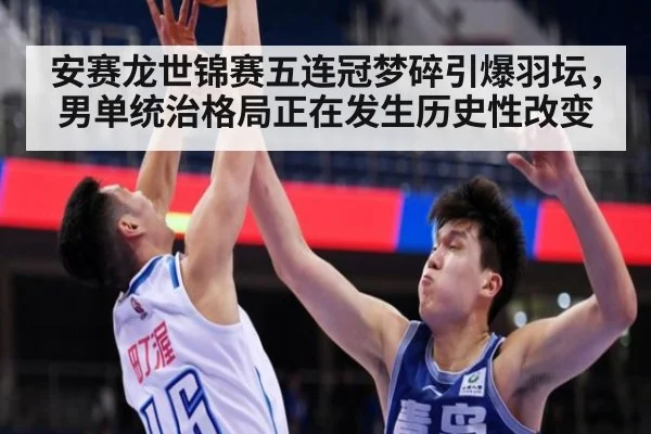 安赛龙世锦赛五连冠梦碎引爆羽坛，男单统治格局正在发生历史性改变