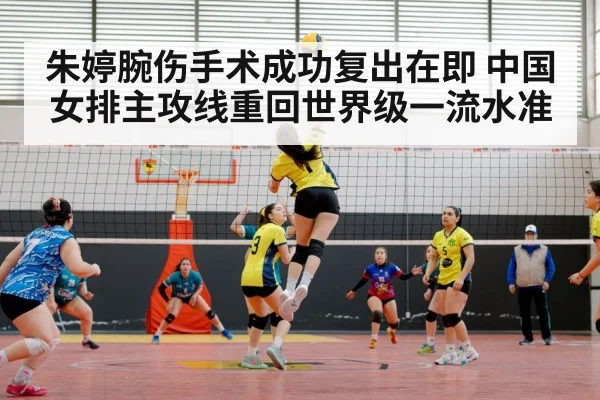 朱婷腕伤手术成功复出在即 中国女排主攻线重回世界级一流水准
