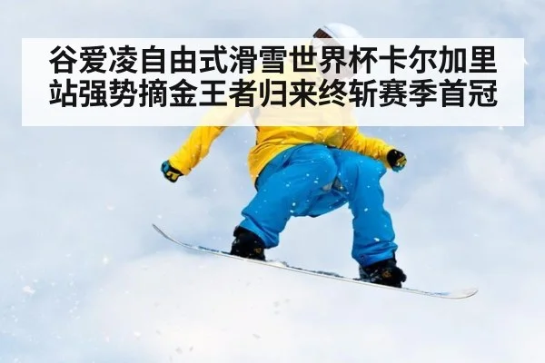 谷爱凌自由式滑雪世界杯卡尔加里站强势摘金王者归来终斩赛季首冠