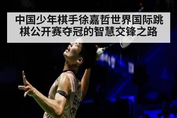 中国少年棋手徐嘉哲世界国际跳棋公开赛夺冠的智慧交锋之路