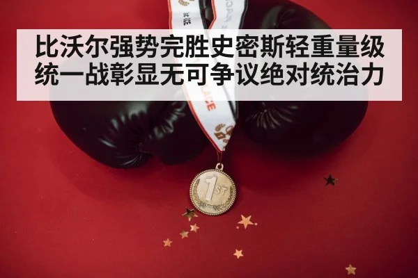 比沃尔强势完胜史密斯轻重量级统一战彰显无可争议绝对统治力