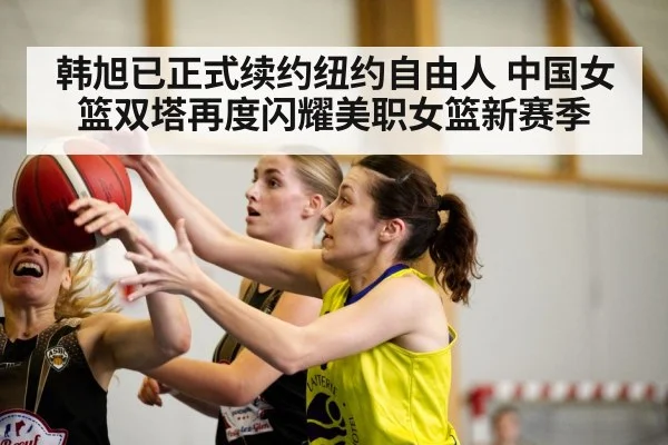 韩旭已正式续约纽约自由人 中国女篮双塔再度闪耀美职女篮新赛季